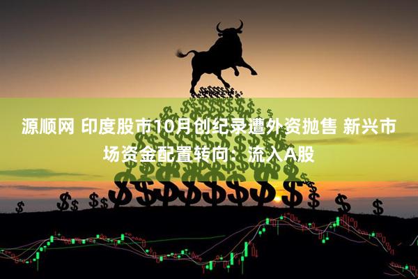 源顺网 印度股市10月创纪录遭外资抛售 新兴市场资金配置转向：流入A股