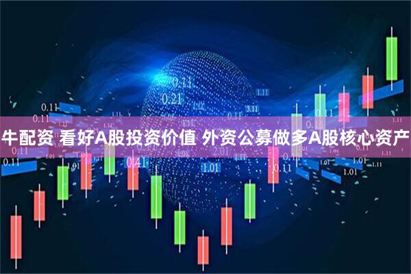 牛配资 看好A股投资价值 外资公募做多A股核心资产