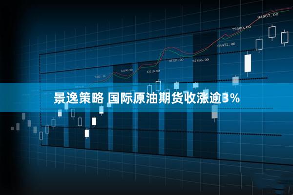 景逸策略 国际原油期货收涨逾3%