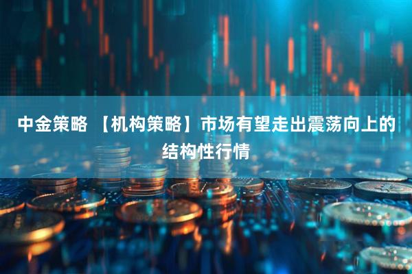中金策略 【机构策略】市场有望走出震荡向上的结构性行情
