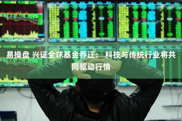 易操盘 兴证全球基金乔迁： 科技与传统行业将共同驱动行情
