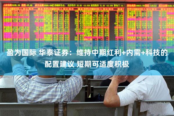 盈为国际 华泰证券：维持中期红利+内需+科技的配置建议 短期可适度积极