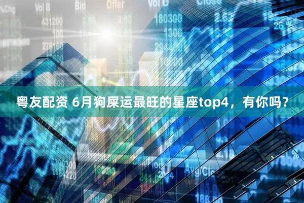 粤友配资 6月狗屎运最旺的星座top4，有你吗？