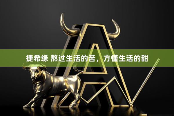 捷希缘 熬过生活的苦，方懂生活的甜