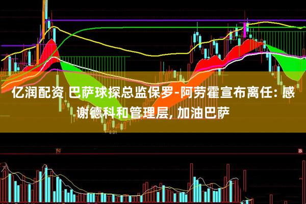 亿润配资 巴萨球探总监保罗-阿劳霍宣布离任: 感谢德科和管理层, 加油巴萨