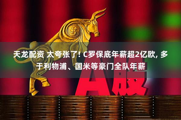 天龙配资 太夸张了! C罗保底年薪超2亿欧, 多于利物浦、国米等豪门全队年薪