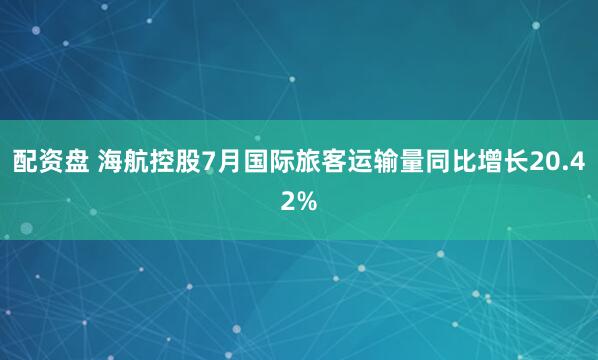 配资盘 海航控股7月国际旅客运输量同比增长20.42%