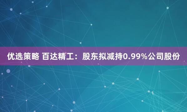 优选策略 百达精工：股东拟减持0.99%公司股份