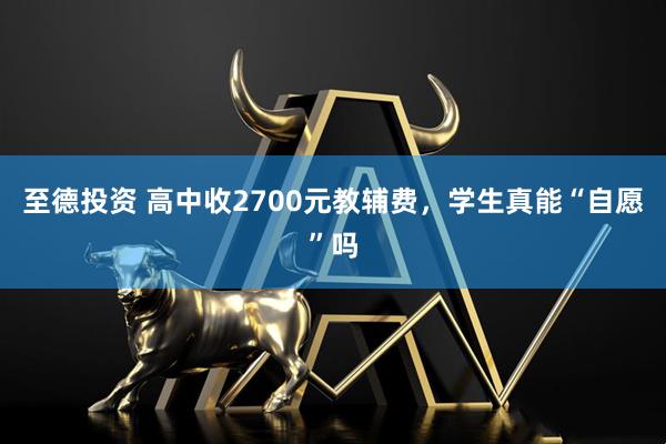 至德投资 高中收2700元教辅费，学生真能“自愿”吗