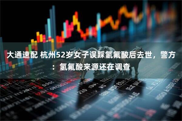 大通速配 杭州52岁女子误踩氢氟酸后去世，警方：氢氟酸来源还在调查
