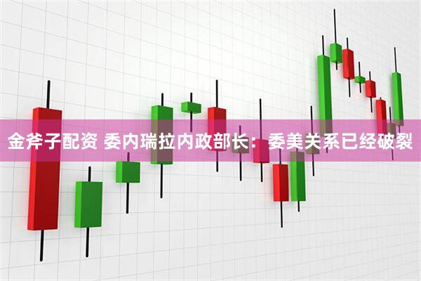 金斧子配资 委内瑞拉内政部长：委美关系已经破裂