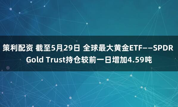 策利配资 截至5月29日 全球最大黄金ETF——SPDR Gold Trust持仓较前一日增加4.59吨
