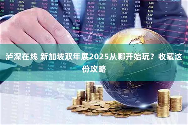 泸深在线 新加坡双年展2025从哪开始玩？收藏这份攻略