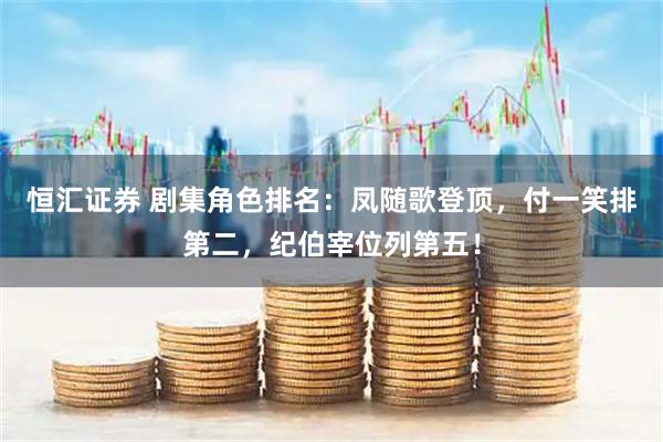 恒汇证券 剧集角色排名：凤随歌登顶，付一笑排第二，纪伯宰位列第五！