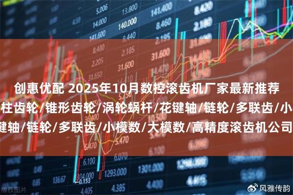 创惠优配 2025年10月数控滚齿机厂家最新推荐排行榜，直齿/斜齿/圆柱齿轮/锥形齿轮/涡轮蜗杆/花键轴/链轮/多联齿/小模数/大模数/高精度滚齿机公司推荐