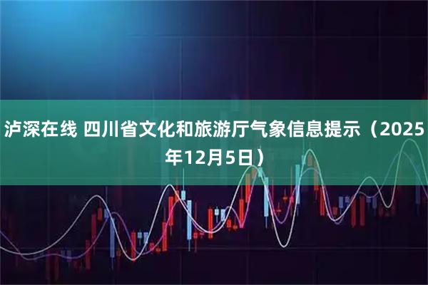 泸深在线 四川省文化和旅游厅气象信息提示（2025年12月5日）