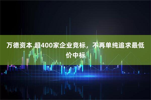 万德资本 超400家企业竞标，不再单纯追求最低价中标