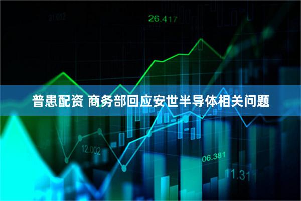 普患配资 商务部回应安世半导体相关问题