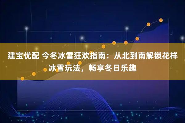 建宝优配 今冬冰雪狂欢指南：从北到南解锁花样冰雪玩法，畅享冬日乐趣