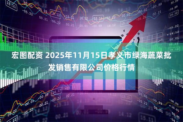 宏图配资 2025年11月15日孝义市绿海蔬菜批发销售有限公司价格行情