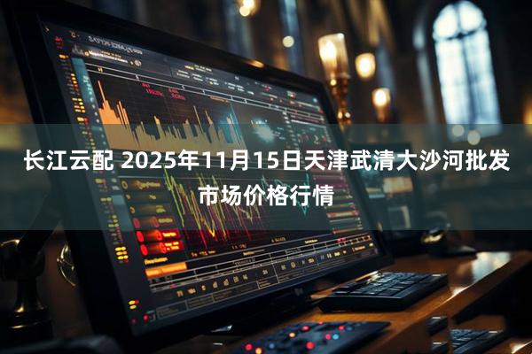 长江云配 2025年11月15日天津武清大沙河批发市场价格行情