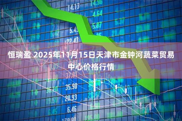 恒瑞盈 2025年11月15日天津市金钟河蔬菜贸易中心价格行情