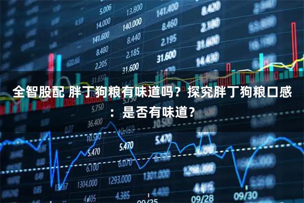 全智股配 胖丁狗粮有味道吗？探究胖丁狗粮口感：是否有味道？