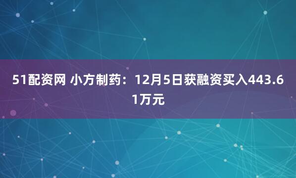 51配资网 小方制药：12月5日获融资买入443.61万元