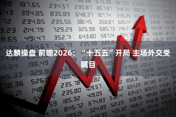 达麟操盘 前瞻2026：“十五五”开局 主场外交受瞩目