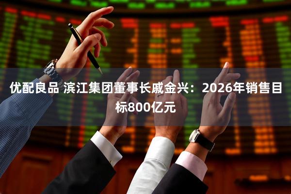 优配良品 滨江集团董事长戚金兴：2026年销售目标800亿元