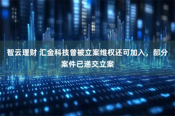 智云理财 汇金科技曾被立案维权还可加入，部分案件已递交立案