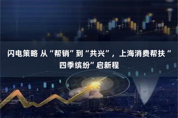 闪电策略 从“帮销”到“共兴”，上海消费帮扶“四季缤纷”启新程