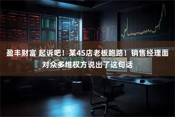 盈丰财富 起诉吧！某4S店老板跑路！销售经理面对众多维权方说出了这句话