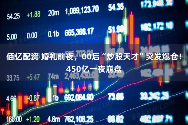 佰亿配资 婚礼前夜，00后“炒股天才”突发爆仓！450亿一夜崩盘