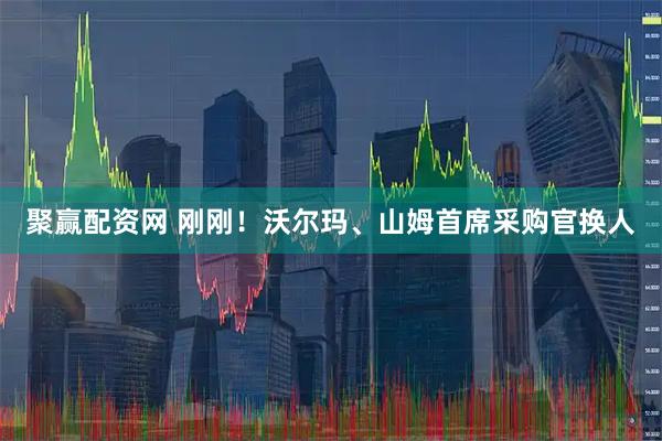 聚赢配资网 刚刚！沃尔玛、山姆首席采购官换人